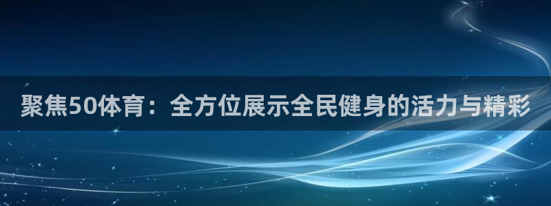 咪咕体育赛事直播：聚焦50体育：全方位展示全民健身的活力与精彩
