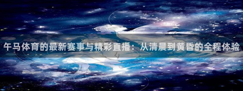 咪咕体育直播app下载：午马体育的最新赛事与精彩直播：从清晨到黄昏的全程体验