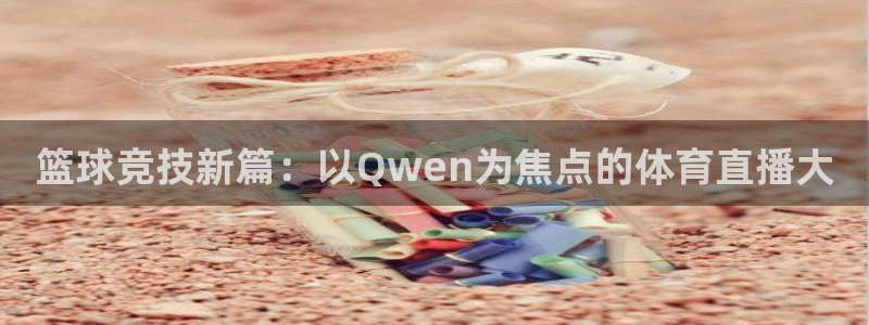 咪咕体育官网：篮球竞技新篇：以Qwen为焦点的体育直播大