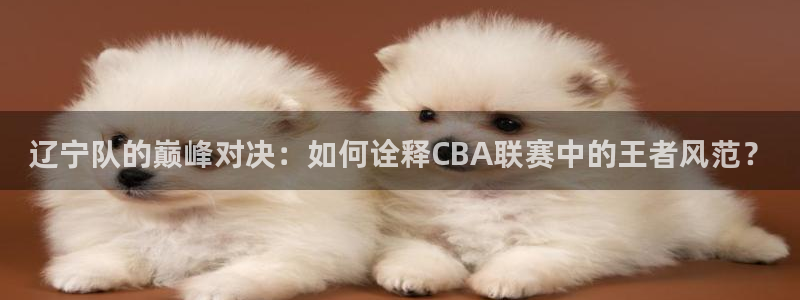 咪咕体育直播 免费：辽宁队的巅峰对决：如何诠释CBA联赛中的王者风范？